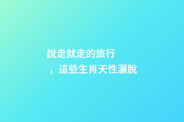 說走就走的旅行，這些生肖天性灑脫